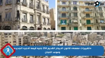 «تغييرات مهمة» قانون الإيجار القديم 250 جنيه قيمة الأجرة الجديدة وموعد اللجان